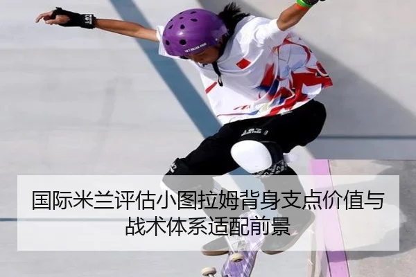 国际米兰评估小图拉姆背身支点价值与战术体系适配前景