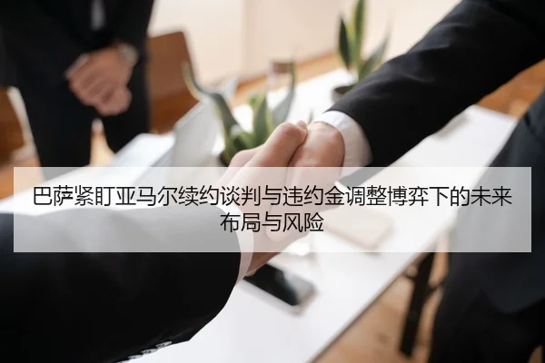 巴萨紧盯亚马尔续约谈判与违约金调整博弈下的未来布局与风险