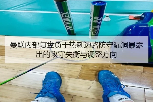 曼联内部复盘负于热刺边路防守漏洞暴露出的攻守失衡与调整方向