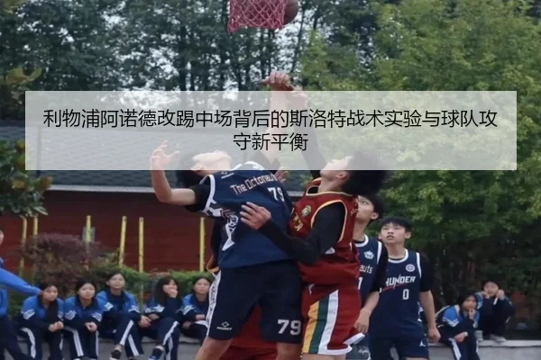 利物浦阿诺德改踢中场背后的斯洛特战术实验与球队攻守新平衡