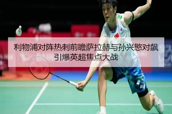 利物浦对阵热刺前瞻萨拉赫与孙兴慜对飙引爆英超焦点大战