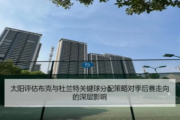 太阳评估布克与杜兰特关键球分配策略对季后赛走向的深层影响