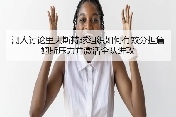 湖人讨论里夫斯持球组织如何有效分担詹姆斯压力并激活全队进攻