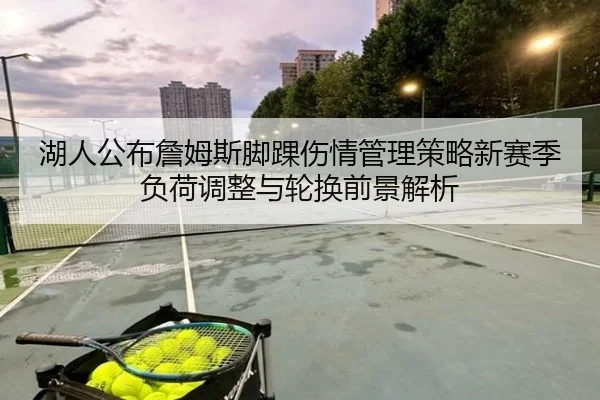 湖人公布詹姆斯脚踝伤情管理策略新赛季负荷调整与轮换前景解析
