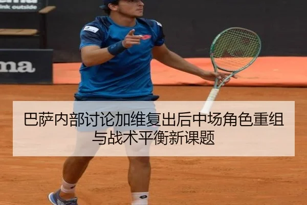 巴萨内部讨论加维复出后中场角色重组与战术平衡新课题