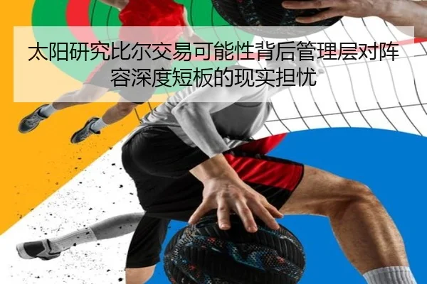 太阳研究比尔交易可能性背后管理层对阵容深度短板的现实担忧