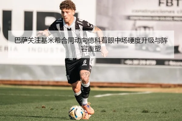 巴萨关注基米希合同动向德科着眼中场硬度升级与阵容重塑