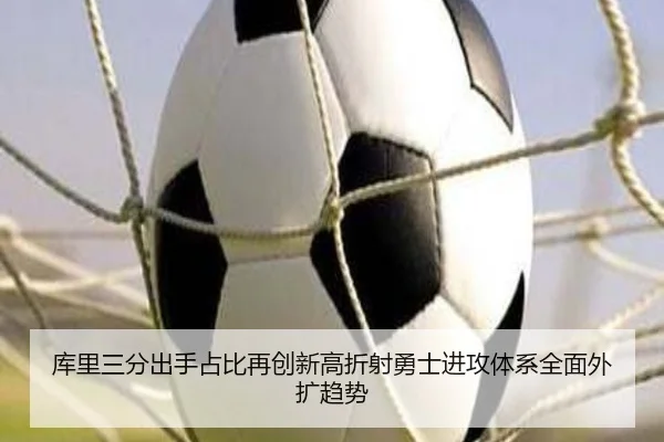 库里三分出手占比再创新高折射勇士进攻体系全面外扩趋势