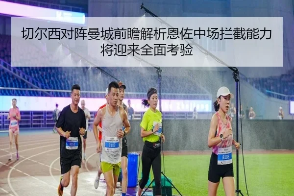切尔西对阵曼城前瞻解析恩佐中场拦截能力将迎来全面考验