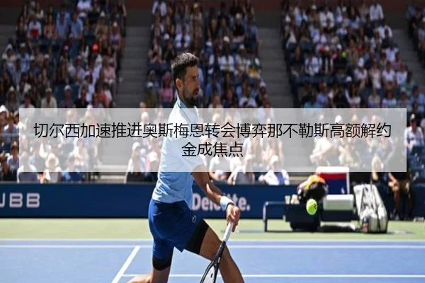 切尔西加速推进奥斯梅恩转会博弈那不勒斯高额解约金成焦点