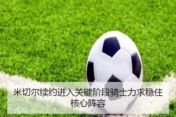米切尔续约进入关键阶段骑士力求稳住核心阵容