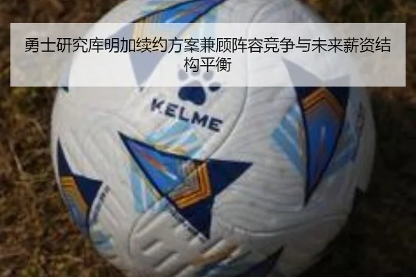 勇士研究库明加续约方案兼顾阵容竞争与未来薪资结构平衡