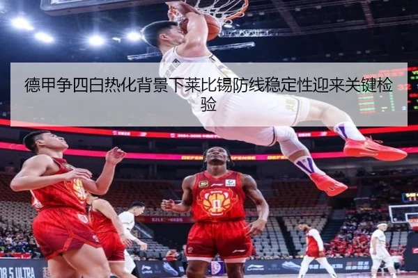 德甲争四白热化背景下莱比锡防线稳定性迎来关键检验